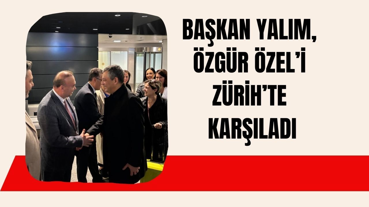 Başkan Yalım, Özgür Özel’i Zürih’te Karşıladı