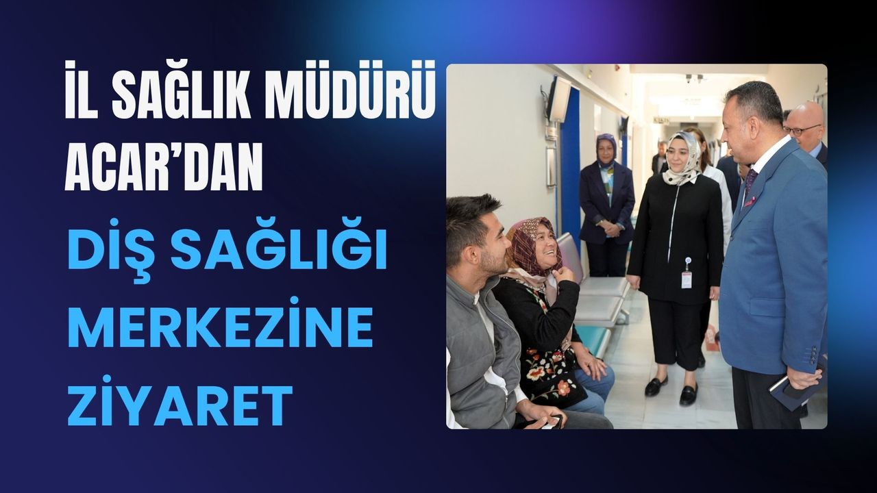 İl Sağlık Müdürü Acar’dan Diş Sağlığı Merkezine Ziyaret