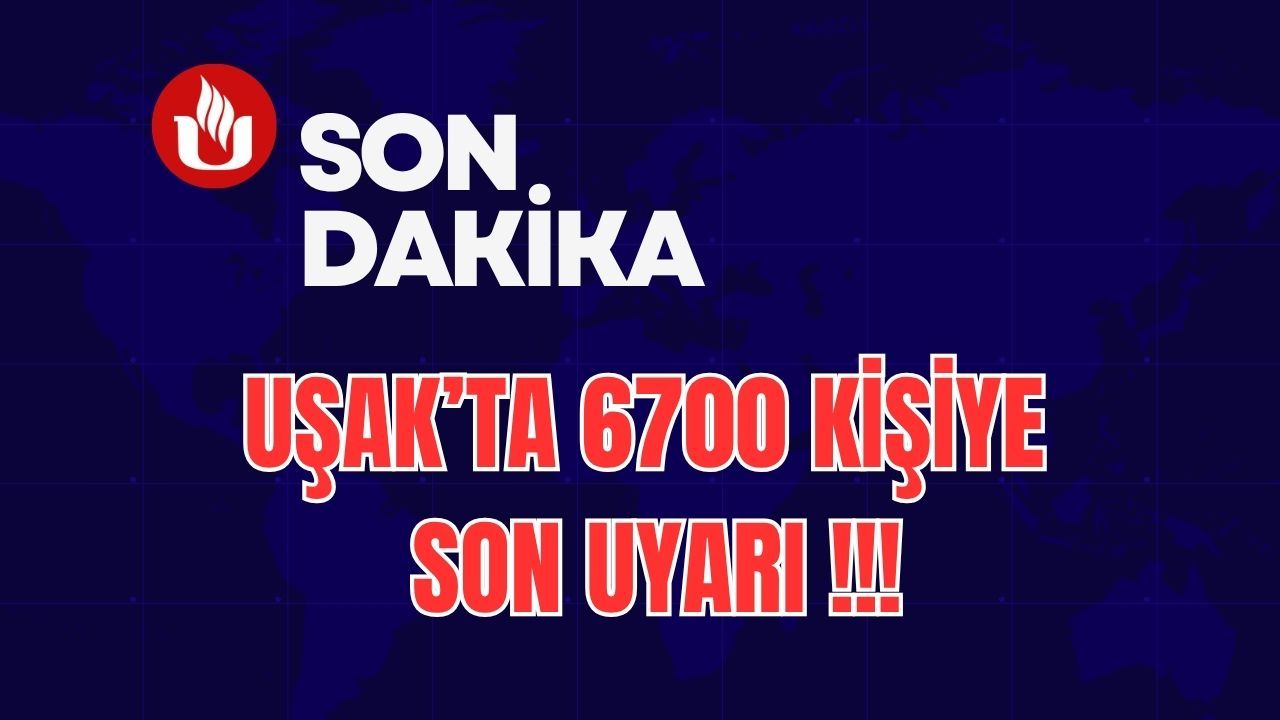 Uşak’ta 6700 Kişiye Son Uyarı !!!