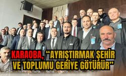 KARAOBA, “AYRIŞTIRMAK ŞEHİR VE TOPLUMU GERİYE GÖTÜRÜR”