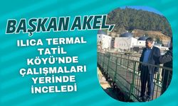 BAŞKAN AKEL, ILICA TERMAL TATİL KÖYÜ’NDE ÇALIŞMALARI YERİNDE İNCELEDİ