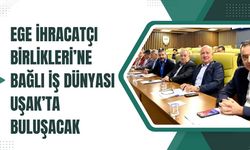 Ege İhracatçı Birlikleri’ne bağlı İş Dünyası Uşak’ta Buluşacak