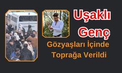 Uşaklı Genç, Gözyaşları İçinde Toprağa Verildi