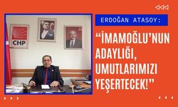 ERDOĞAN ATASOY: “İMAMOĞLU’NUN ADAYLIĞI, UMUTLARIMIZI YEŞERTECEK!”