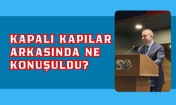 KAPALI KAPILAR ARKASINDA NE KONUŞULDU?