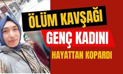 ÖLÜM KAVŞAĞI GENÇ KADINI HAYATTAN KOPARDI