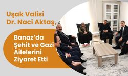 Uşak Valisi Dr. Naci Aktaş, Banaz’da Şehit ve Gazi Ailelerini Ziyaret Etti