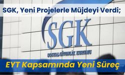 SGK, Yeni Projelerle Müjdeyi Verdi; EYT Kapsamında Yeni Süreç