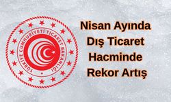 Nisan Ayında Dış Ticaret Hacminde Rekor Artış
