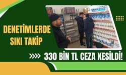 Denetimlerde Sıkı Takip 330 Bin TL Ceza Kesildi!