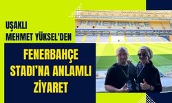 Uşaklı Mehmet Yüksel'den Fenerbahçe Stadı’na Anlamlı Ziyaret