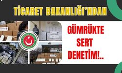 Ticaret Bakanlığı’ndan Gümrükte Sert Denetim