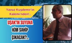 UŞAK’IN SUYUNA KİM SAHİP ÇIKACAK?..