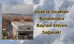Uşak’ta Sıcaktan Bunalanlara Bayram Ettiren Sağanak!