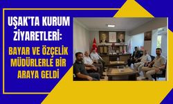 Uşak’ta Kurum Ziyaretleri: Bayar ve Özçelik Müdürlerle Bir Araya Geldi