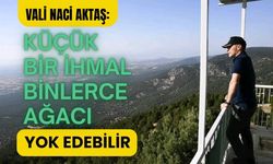 Vali Naci Aktaş: Küçük Bir İhmal Binlerce Ağacı Yok Edebilir