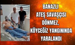 Banazlı Dönmez, Köyceğiz Yangınında Yaralandı