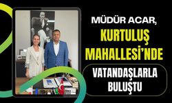 Müdür Acar, Kurtuluş Mahallesi’nde Vatandaşlarla Buluştu