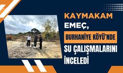 Kaymakam Emeç, Burhaniye Köyü’nde Su Çalışmalarını İnceledi