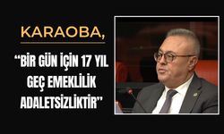 Karaoba: “Bir Gün İçin 17 Yıl Geç Emeklilik Adaletsizliktir”