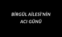 BİRGÜL AİLESİ’NİN ACI GÜNÜ