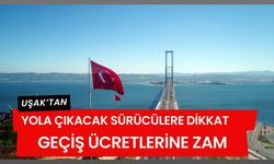 Uşak’tan Yola Çıkacak Sürücülere Dikkat, Geçişlere Zam
