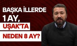 Başka İllerde 1 Ay, Uşak’ta Neden 8 Ay?