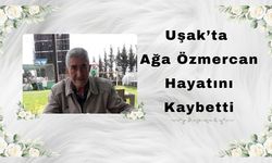 Uşak’ta Ağa Özmercan Hayatını Kaybetti