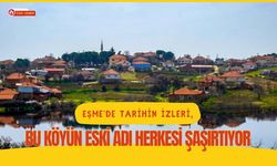 Eşme’de Tarihin İzleri, Bu Köyün Eski Adı Herkesi Şaşırtıyor