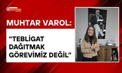 Muhtar Varol: “Tebligat Dağıtmak Görevimiz Değil”
