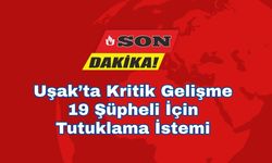 Uşak’ta Kritik Gelişme: 19 Şüpheli İçin Tutuklama İstemi