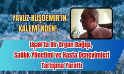 Uşak’ta Bir Organ Bağışı, Sağlık Yönetimi ve Hasta Deneyimleri Tartışma Yarattı
