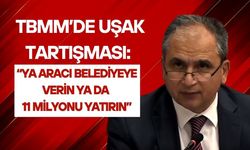 TBMM’de Uşak Tartışması: “Ya Aracı Belediyeye Verin Ya da 11 Milyonu Yatırın”