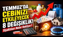 Temmuz'da Cebinizi Etkileyecek 8 Değişiklik! Uşaklıları Neler Bekliyor?