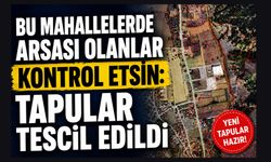 Bu Mahallelerde Arsası Olanlar Kontrol Etsin: Tapular Tescil Edildi