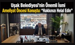 Uşak Belediyesi'nin Önemli İsmi Ameliyat Öncesi Konuştu: “Hakkınızı Helal Edin”