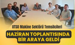 UTSO Makine Sektörü Temsilcileri Haziran Toplantısında Bir Araya Geldi
