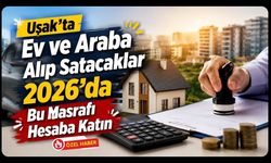“Uşak’ta Ev ve Araba Alıp Satacaklar 2026’da Bu Masrafı Hesaba Katın”