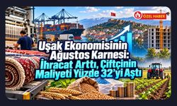 Uşak Ekonomisinin Ağustos Karnesi: İhracat Arttı, Çiftçinin Maliyeti Yüzde 32’yi Aştı