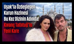 Uşak’la Özdeşleşen Karun Hazinesi Bu Kez Dizinin Adında! Kıvanç Tatlıtuğ’lu Yeni Kare