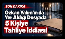 Özkan Yalım’ın da Yer Aldığı Dosyada 5 Kişiye Tahliye İddiası!