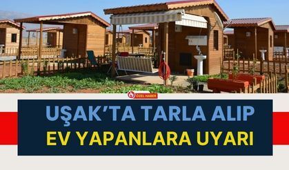 Uşak’ta Tarla Alıp Ev Yapanlara Uyarı