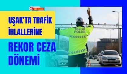 Uşak’ta Trafik İhlallerine Rekor Ceza Dönemi