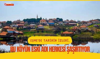 Eşme’de Tarihin İzleri, Bu Köyün Eski Adı Herkesi Şaşırtıyor