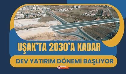 Uşak’ta 2030’a Kadar Dev Yatırım Dönemi Başlıyor