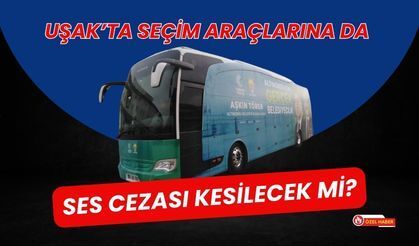 Uşak’ta Seçim Araçlarına da Ses Cezası Kesilecek mi?