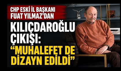 CHP Eski İl Başkanı Fuat Yılmaz’dan Kılıçdaroğlu Çıkışı: “Muhalefet de Dizayn Edildi”