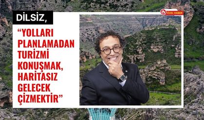 Dilsiz, “Yolları Planlamadan Turizmi Konuşmak, Haritasız Gelecek Çizmektir”