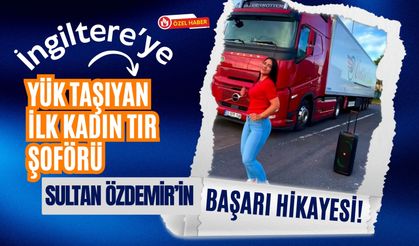 İngiltere’ye Yük Taşıyan İlk Kadın Tır Şoförü Sultan Özdemir’in Başarı Hikayesi!