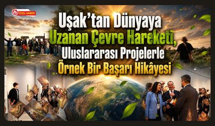 Uşak’tan Dünyaya Uzanan Çevre Hareketi, Uluslararası Projelerle Örnek Bir Başarı Hikâyesi
